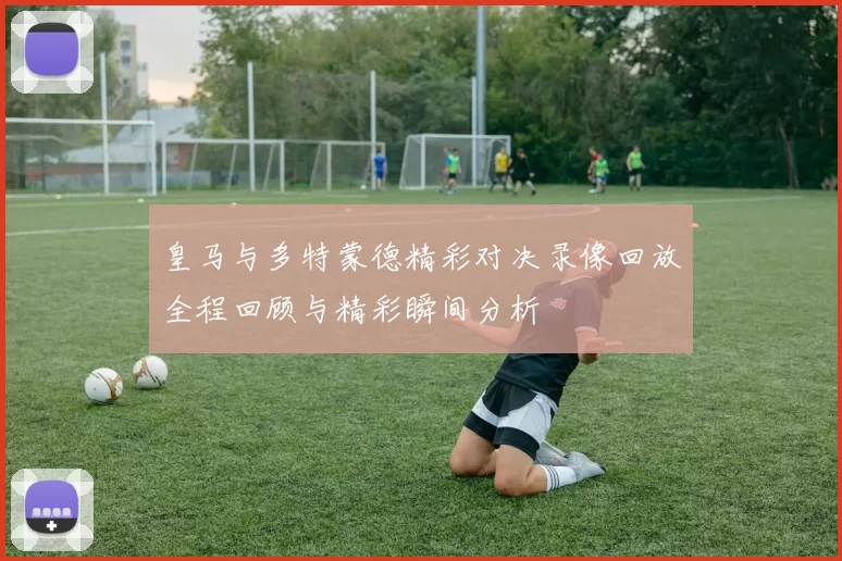 皇马与多特蒙德精彩对决录像回放全程回顾与精彩瞬间分析