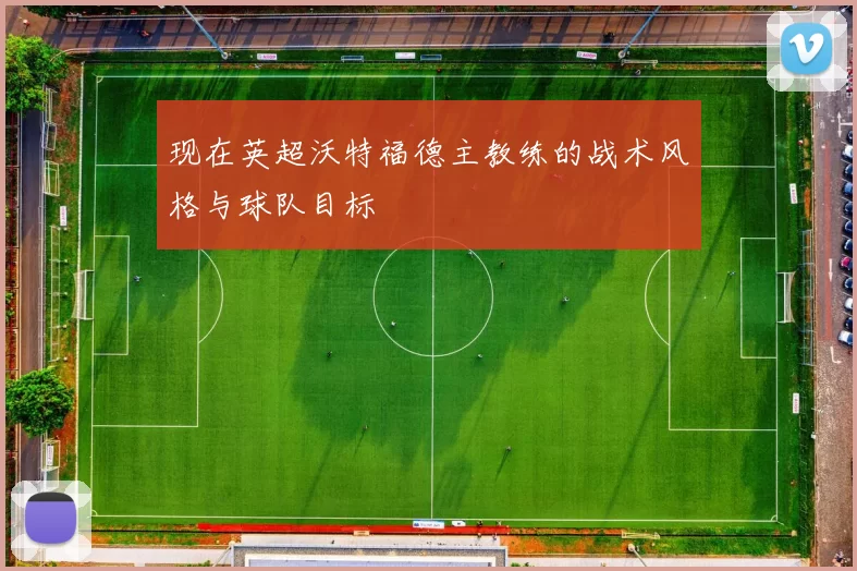现在英超沃特福德主教练的战术风格与球队目标