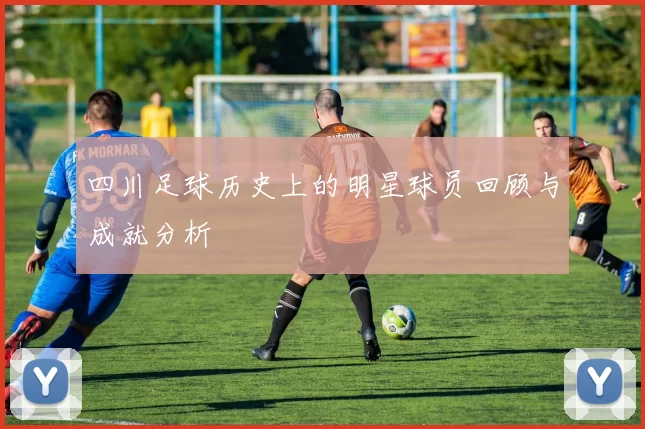 四川足球历史上的明星球员回顾与成就分析