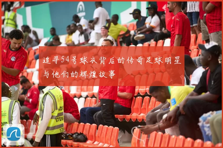 追寻54号球衣背后的传奇足球明星与他们的辉煌故事