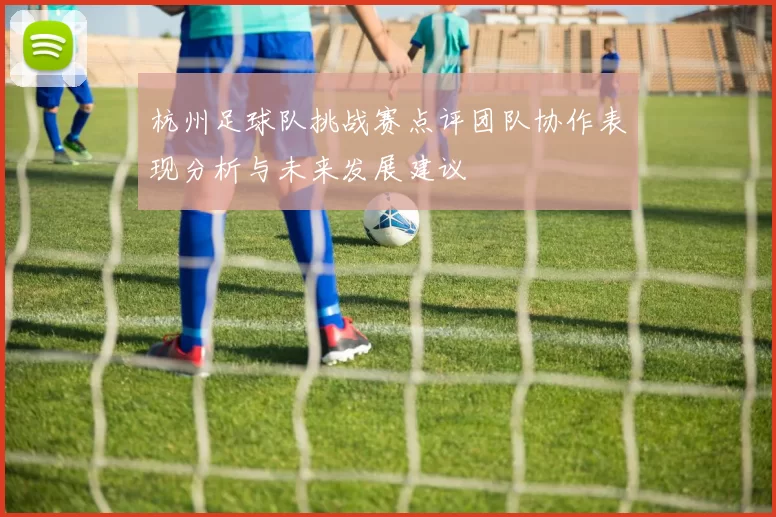 杭州足球队挑战赛点评团队协作表现分析与未来发展建议