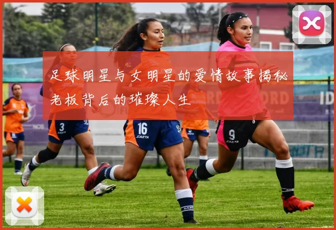 足球明星与女明星的爱情故事揭秘老板背后的璀璨人生