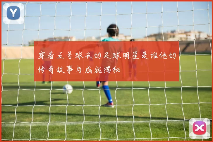 穿着五号球衣的足球明星是谁他的传奇故事与成就揭秘