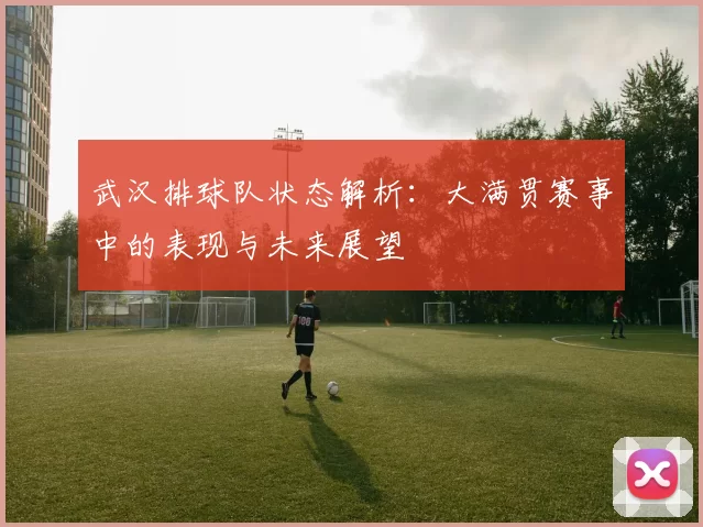 武汉排球队状态解析：大满贯赛事中的表现与未来展望