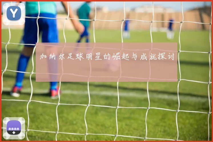 加纳尔足球明星的崛起与成就探讨