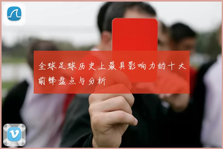 全球足球历史上最具影响力的十大前锋盘点与分析