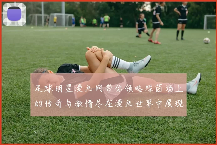 足球明星漫画网带你领略绿茵场上的传奇与激情尽在漫画世界中展现精彩瞬间