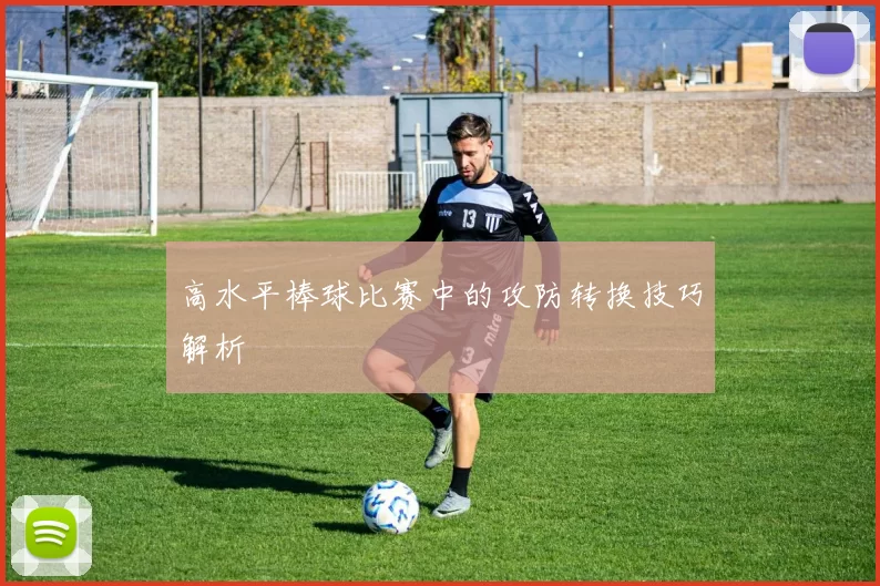 高水平棒球比赛中的攻防转换技巧解析