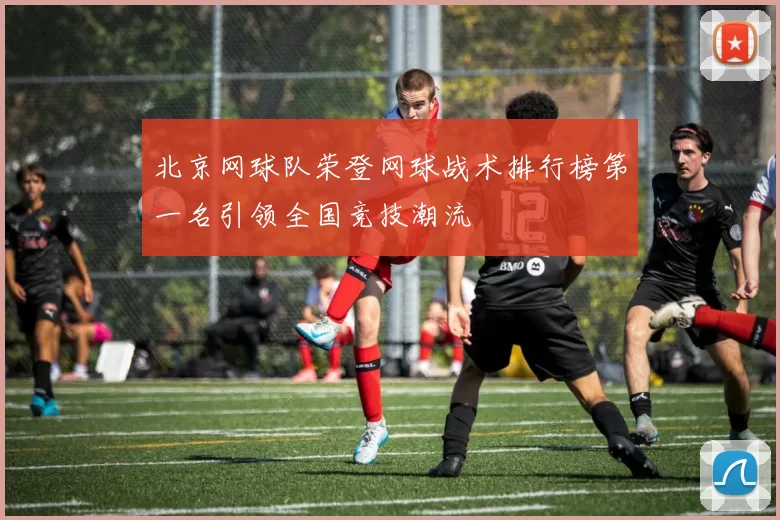 北京网球队荣登网球战术排行榜第一名引领全国竞技潮流