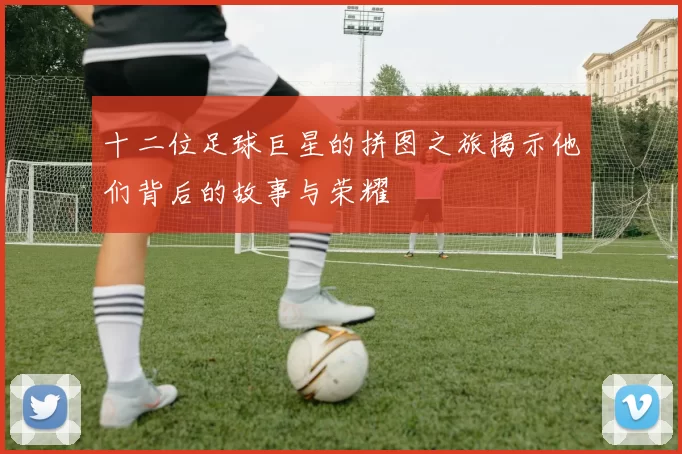 十二位足球巨星的拼图之旅揭示他们背后的故事与荣耀