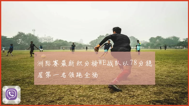 洲际赛最新积分榜WE战队以78分稳居第一名领跑全场