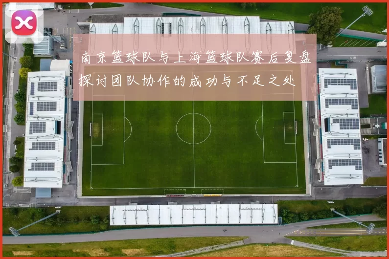 南京篮球队与上海篮球队赛后复盘探讨团队协作的成功与不足之处
