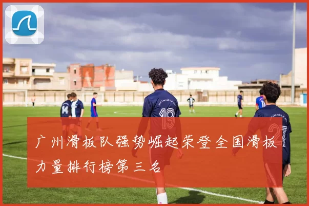 广州滑板队强势崛起荣登全国滑板力量排行榜第三名