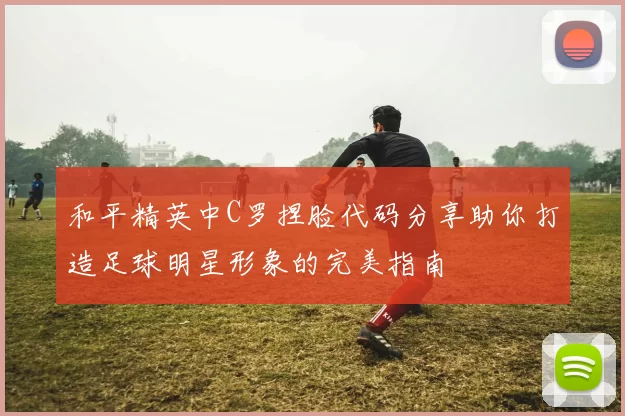 和平精英中C罗捏脸代码分享助你打造足球明星形象的完美指南