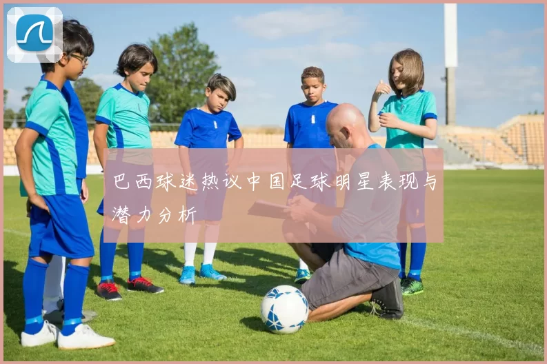 巴西球迷热议中国足球明星表现与潜力分析