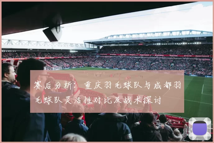赛后分析：重庆羽毛球队与成都羽毛球队灵活性对比及战术探讨