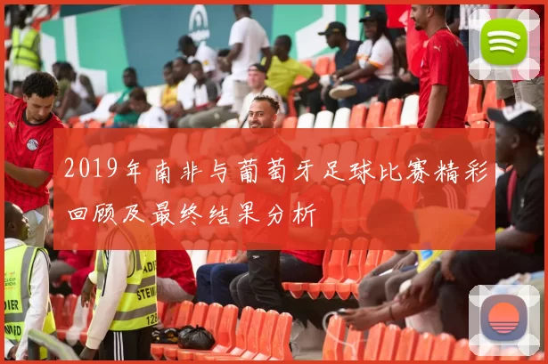 2019年南非与葡萄牙足球比赛精彩回顾及最终结果分析
