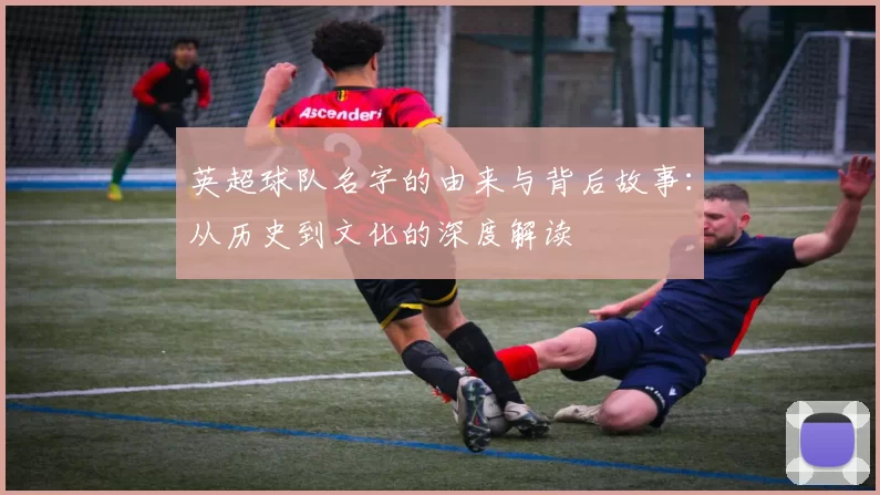 英超球队名字的由来与背后故事：从历史到文化的深度解读