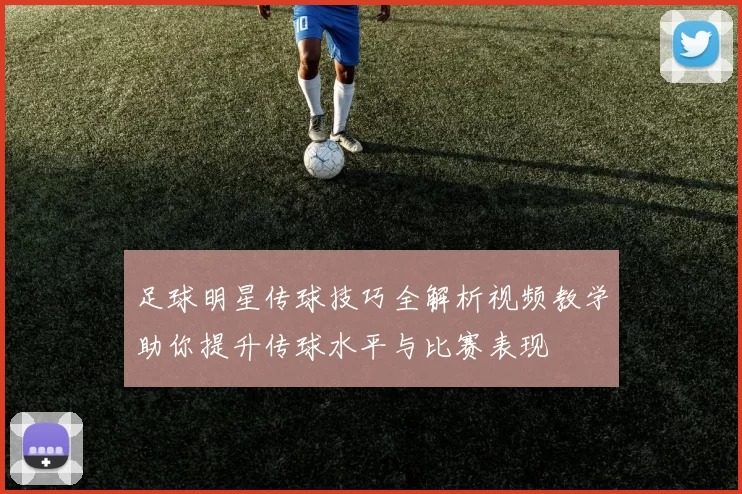 足球明星传球技巧全解析视频教学助你提升传球水平与比赛表现