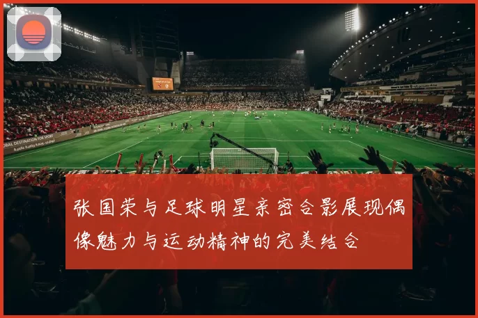 张国荣与足球明星亲密合影展现偶像魅力与运动精神的完美结合