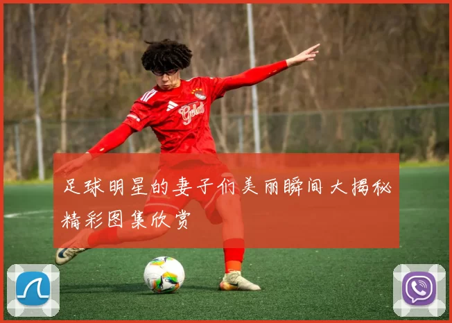 足球明星的妻子们美丽瞬间大揭秘精彩图集欣赏