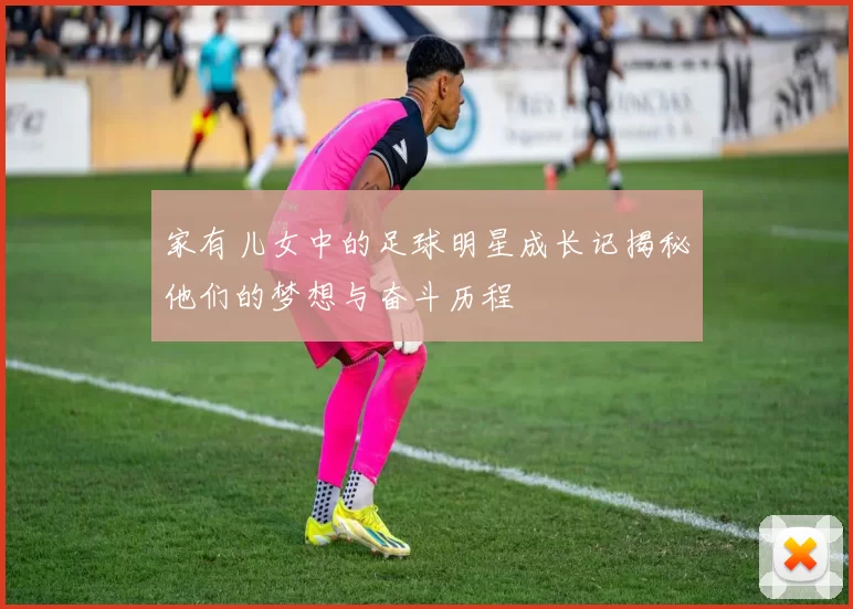 家有儿女中的足球明星成长记揭秘他们的梦想与奋斗历程