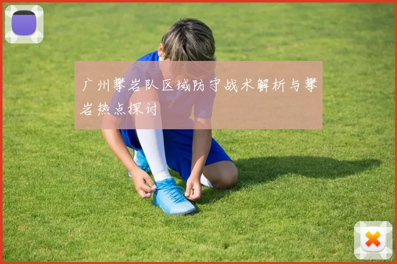 广州攀岩队区域防守战术解析与攀岩热点探讨
