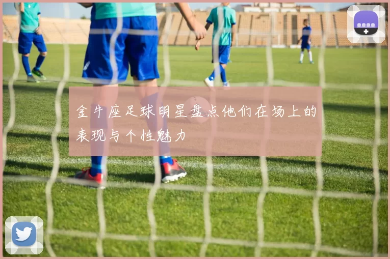 金牛座足球明星盘点他们在场上的表现与个性魅力