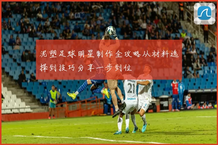 泥塑足球明星制作全攻略从材料选择到技巧分享一步到位