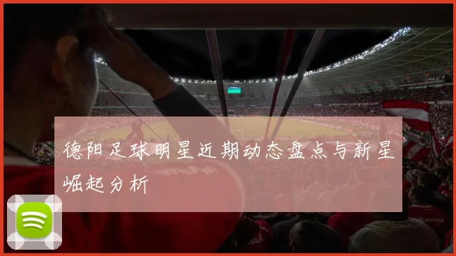 德阳足球明星近期动态盘点与新星崛起分析