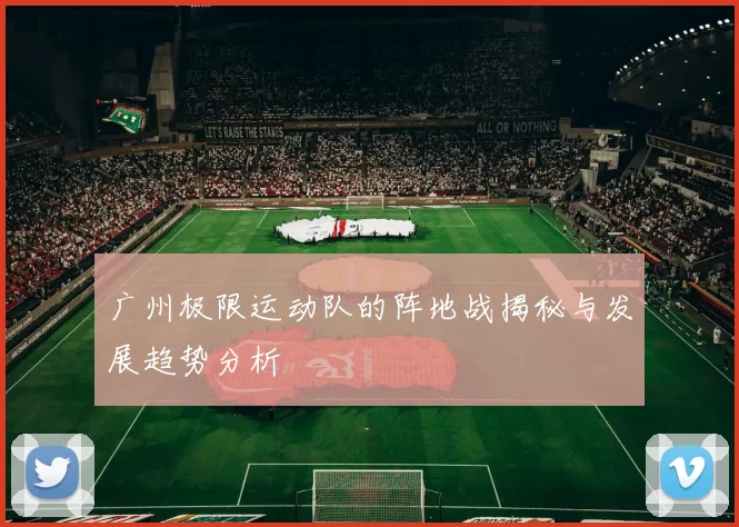 广州极限运动队的阵地战揭秘与发展趋势分析