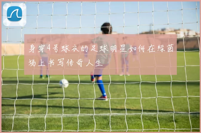 身穿4号球衣的足球明星如何在绿茵场上书写传奇人生