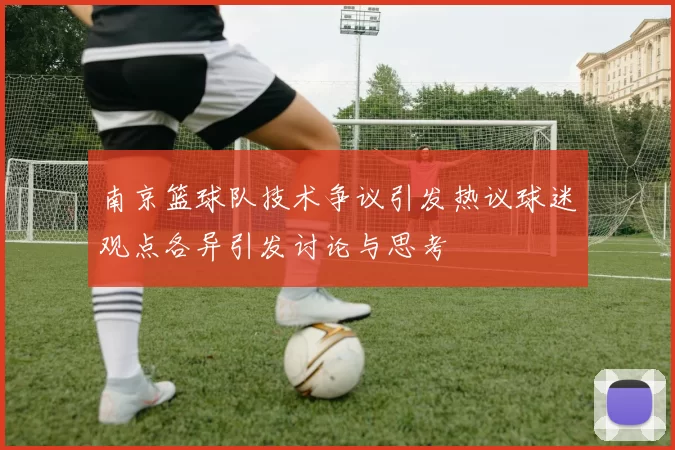 南京篮球队技术争议引发热议球迷观点各异引发讨论与思考