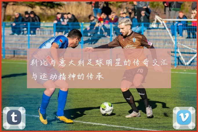 科比与意大利足球明星的传奇交汇与运动精神的传承