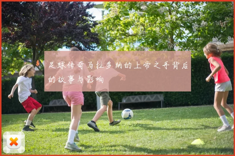 足球传奇马拉多纳的上帝之手背后的故事与影响