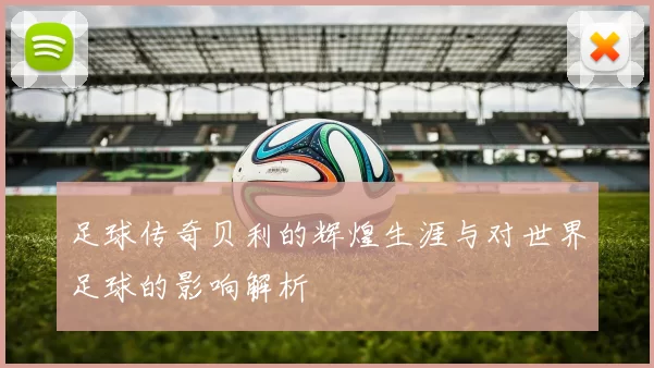 足球传奇贝利的辉煌生涯与对世界足球的影响解析