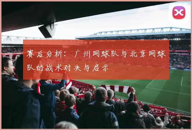 赛后分析：广州网球队与北京网球队的战术对决与启示