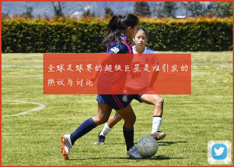 全球足球界的超级巨星是谁引发的热议与讨论