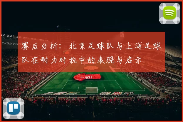 赛后分析：北京足球队与上海足球队在耐力对抗中的表现与启示