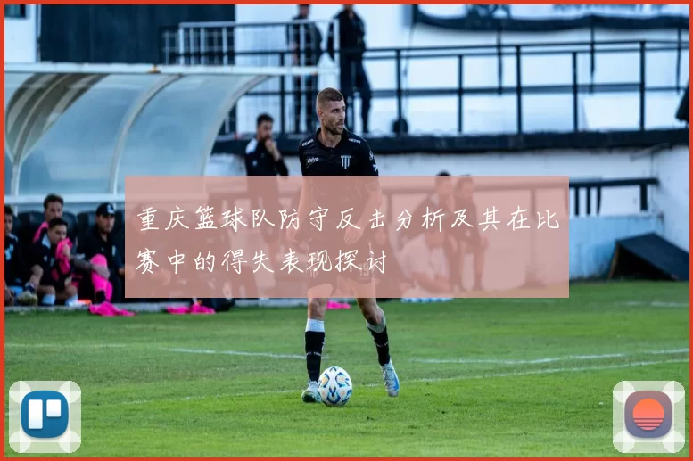 重庆篮球队防守反击分析及其在比赛中的得失表现探讨