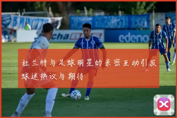 杜兰特与足球明星的亲密互动引发球迷热议与期待