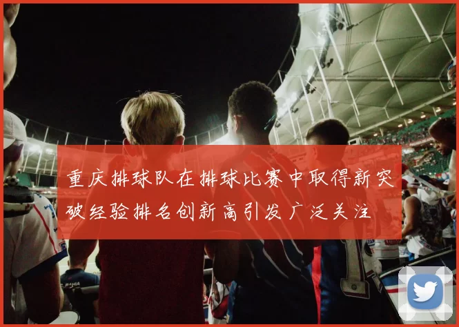 重庆排球队在排球比赛中取得新突破经验排名创新高引发广泛关注