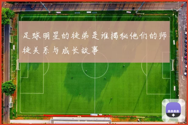 足球明星的徒弟是谁揭秘他们的师徒关系与成长故事