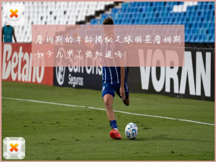 詹姆斯的年龄揭秘足球明星詹姆斯如今几岁了你知道吗