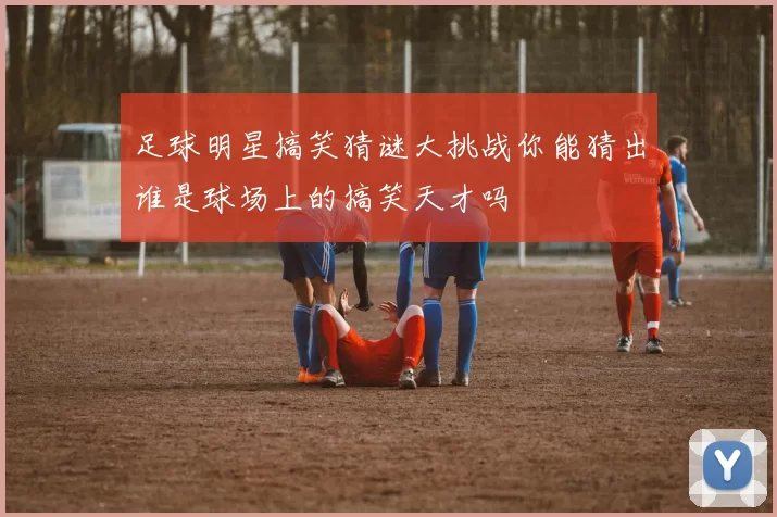 足球明星搞笑猜谜大挑战你能猜出谁是球场上的搞笑天才吗
