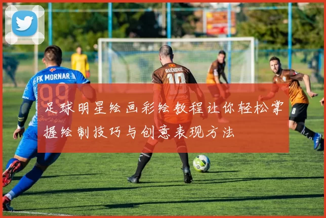 足球明星绘画彩绘教程让你轻松掌握绘制技巧与创意表现方法