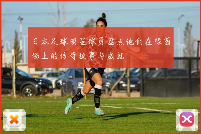 日本足球明星球员盘点他们在绿茵场上的传奇故事与成就