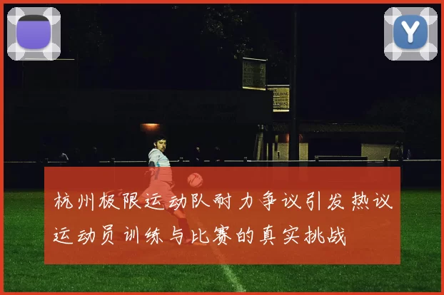 杭州极限运动队耐力争议引发热议运动员训练与比赛的真实挑战