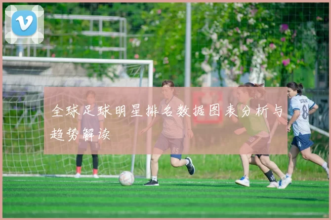 全球足球明星排名数据图表分析与趋势解读