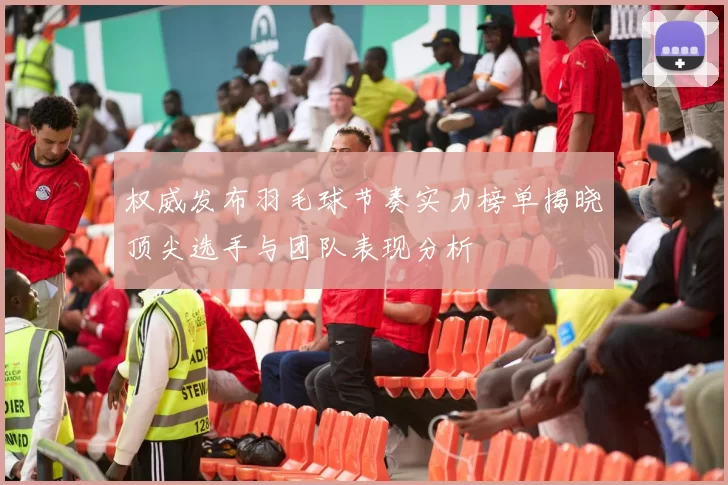 权威发布羽毛球节奏实力榜单揭晓顶尖选手与团队表现分析